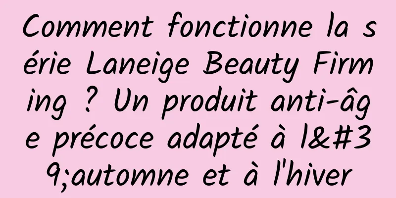 Comment fonctionne la série Laneige Beauty Firming ? Un produit anti-âge précoce adapté à l'automne et à l'hiver