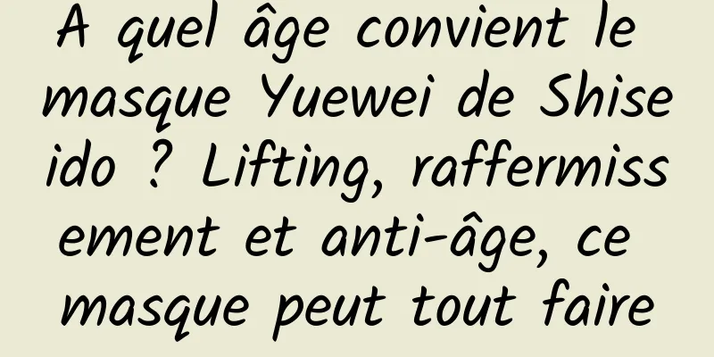 À quel âge convient le masque Yuewei de Shiseido ? Lifting, raffermissement et anti-âge, ce masque peut tout faire