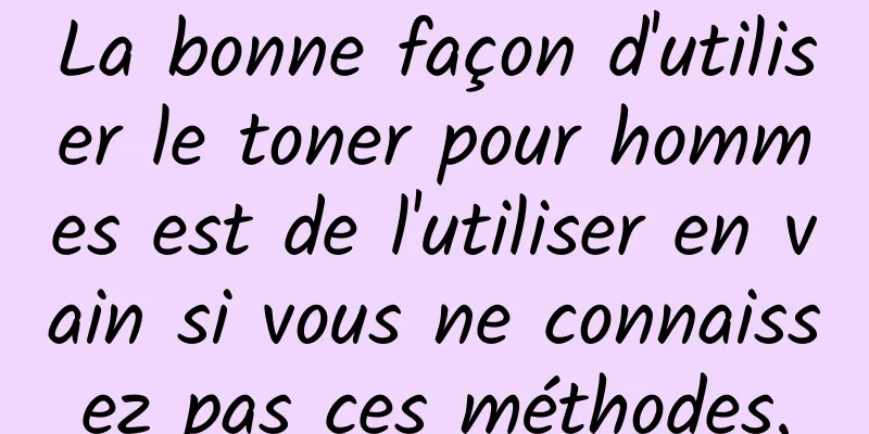 La bonne façon d'utiliser le toner pour hommes est de l'utiliser en vain si vous ne connaissez pas ces méthodes.