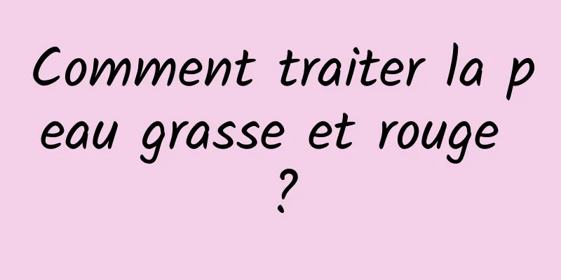Comment traiter la peau grasse et rouge ?