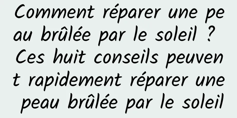 Comment réparer une peau brûlée par le soleil ? Ces huit conseils peuvent rapidement réparer une peau brûlée par le soleil