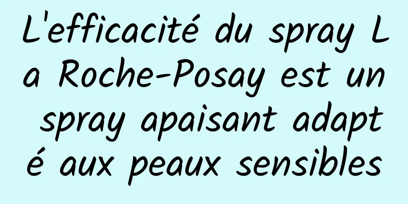 L'efficacité du spray La Roche-Posay est un spray apaisant adapté aux peaux sensibles