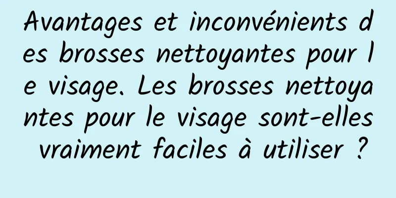 Avantages et inconvénients des brosses nettoyantes pour le visage. Les brosses nettoyantes pour le visage sont-elles vraiment faciles à utiliser ?