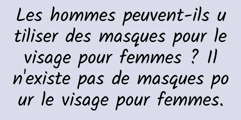 Les hommes peuvent-ils utiliser des masques pour le visage pour femmes ? Il n'existe pas de masques pour le visage pour femmes.