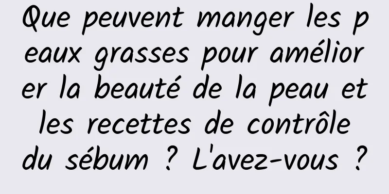 Que peuvent manger les peaux grasses pour améliorer la beauté de la peau et les recettes de contrôle du sébum ? L'avez-vous ?