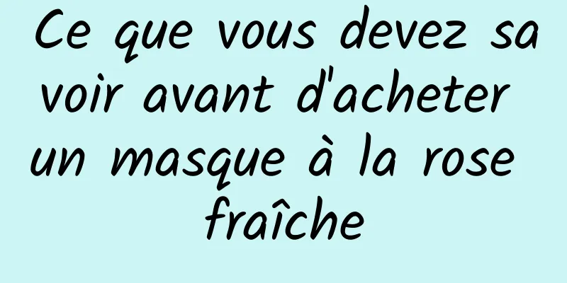Ce que vous devez savoir avant d'acheter un masque à la rose fraîche