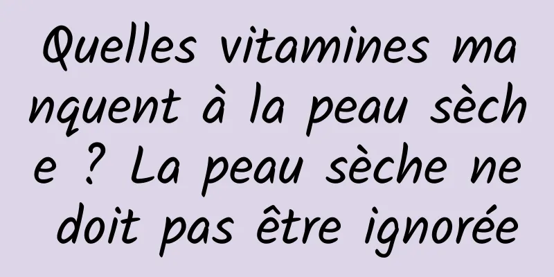 Quelles vitamines manquent à la peau sèche ? La peau sèche ne doit pas être ignorée