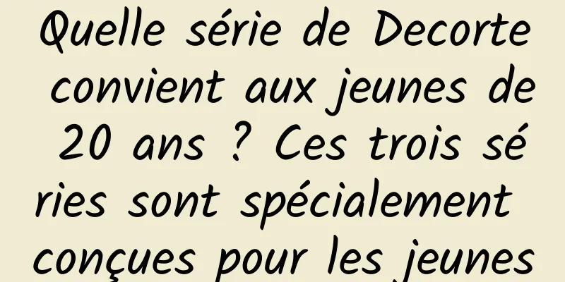 Quelle série de Decorte convient aux jeunes de 20 ans ? Ces trois séries sont spécialement conçues pour les jeunes