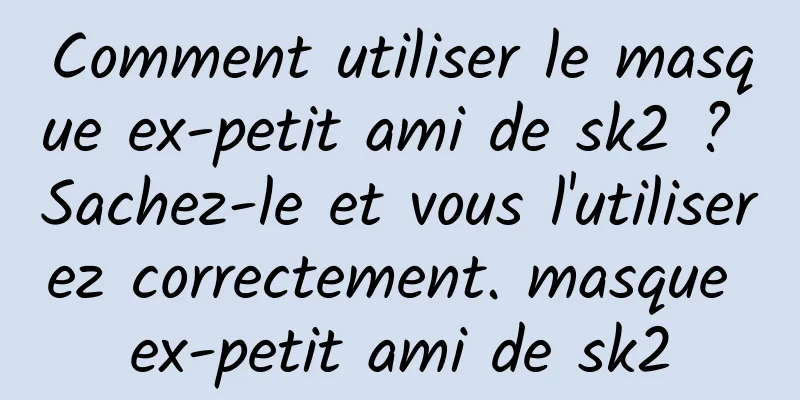 Comment utiliser le masque ex-petit ami de sk2 ? Sachez-le et vous l'utiliserez correctement. masque ex-petit ami de sk2