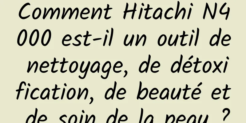 Comment Hitachi N4000 est-il un outil de nettoyage, de détoxification, de beauté et de soin de la peau ?