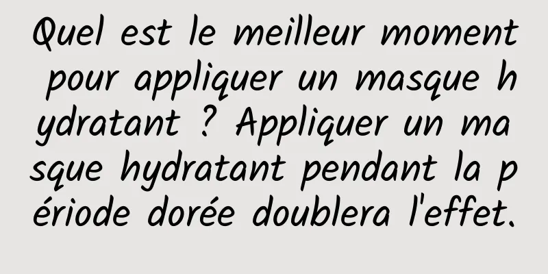 Quel est le meilleur moment pour appliquer un masque hydratant ? Appliquer un masque hydratant pendant la période dorée doublera l'effet.