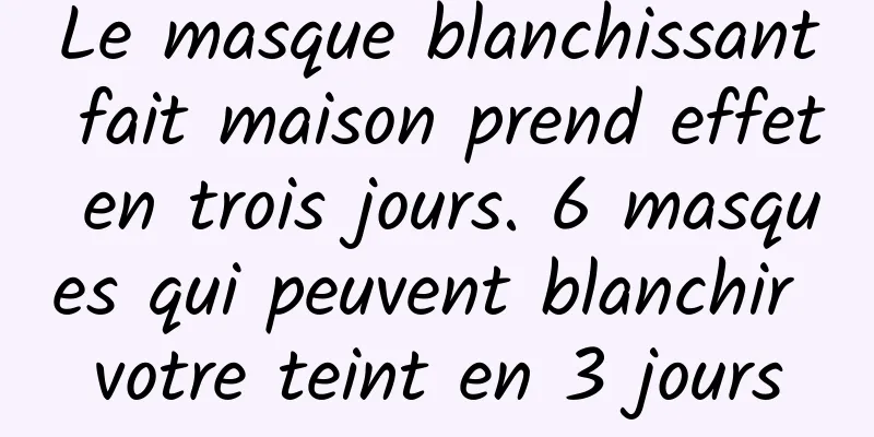 Le masque blanchissant fait maison prend effet en trois jours. 6 masques qui peuvent blanchir votre teint en 3 jours