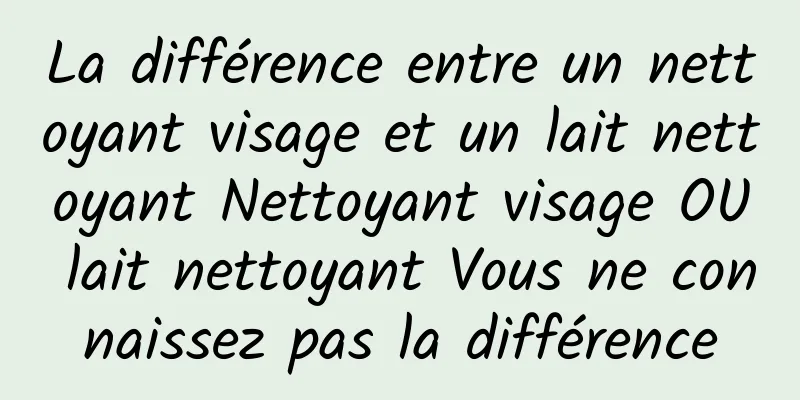 La différence entre un nettoyant visage et un lait nettoyant Nettoyant visage OU lait nettoyant Vous ne connaissez pas la différence