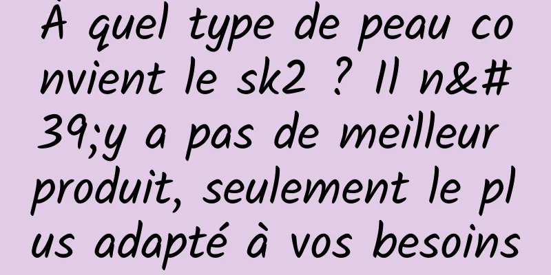 À quel type de peau convient le sk2 ? Il n'y a pas de meilleur produit, seulement le plus adapté à vos besoins