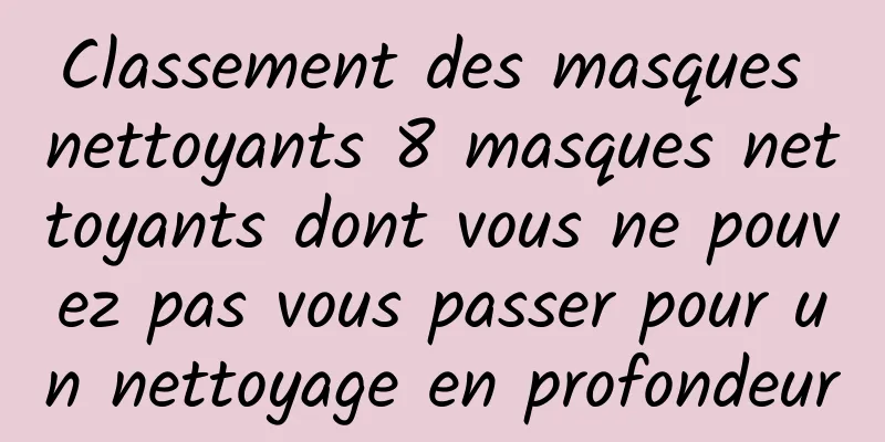 Classement des masques nettoyants 8 masques nettoyants dont vous ne pouvez pas vous passer pour un nettoyage en profondeur