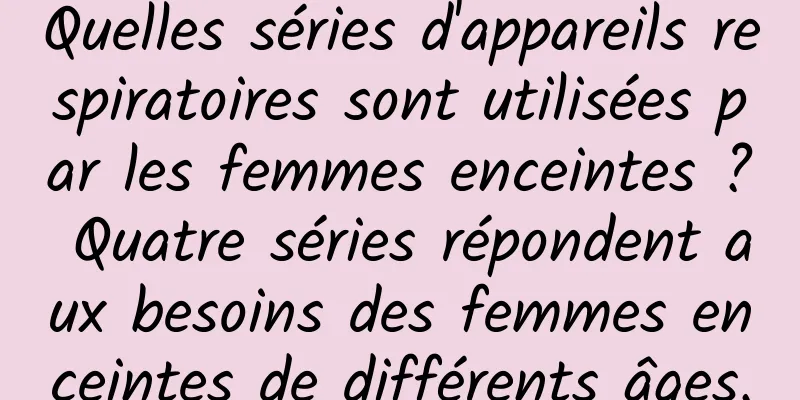 Quelles séries d'appareils respiratoires sont utilisées par les femmes enceintes ? Quatre séries répondent aux besoins des femmes enceintes de différents âges.