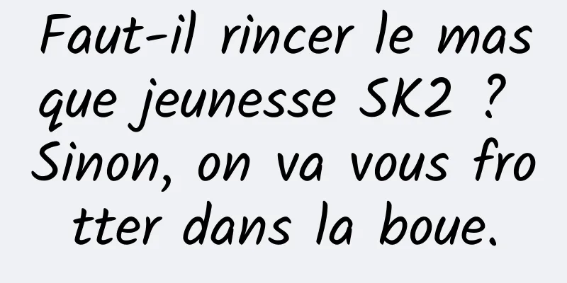 Faut-il rincer le masque jeunesse SK2 ? Sinon, on va vous frotter dans la boue.