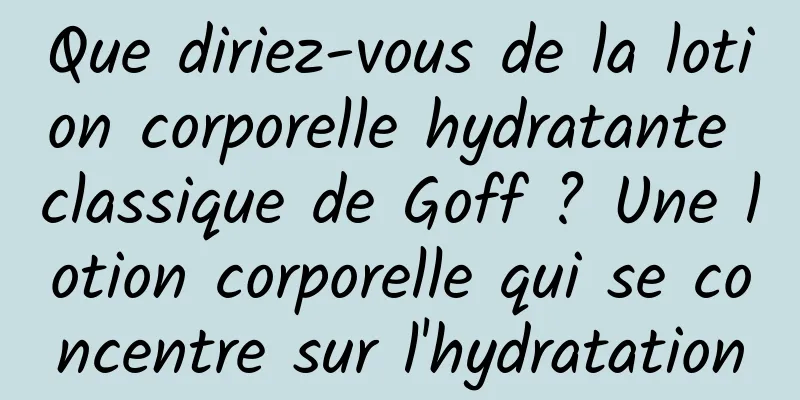 Que diriez-vous de la lotion corporelle hydratante classique de Goff ? Une lotion corporelle qui se concentre sur l'hydratation