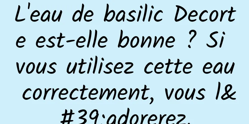 L'eau de basilic Decorte est-elle bonne ? Si vous utilisez cette eau correctement, vous l'adorerez.
