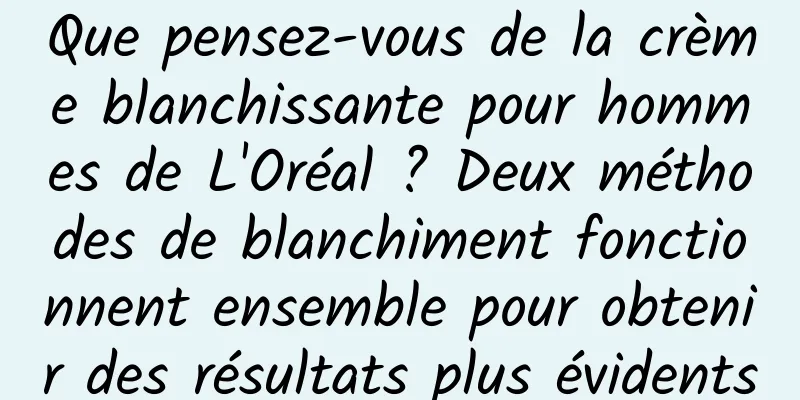 Que pensez-vous de la crème blanchissante pour hommes de L'Oréal ? Deux méthodes de blanchiment fonctionnent ensemble pour obtenir des résultats plus évidents