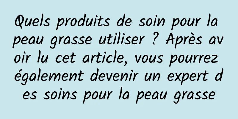 Quels produits de soin pour la peau grasse utiliser ? Après avoir lu cet article, vous pourrez également devenir un expert des soins pour la peau grasse