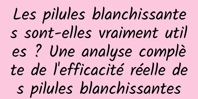 Les pilules blanchissantes sont-elles vraiment utiles ? Une analyse complète de l'efficacité réelle des pilules blanchissantes