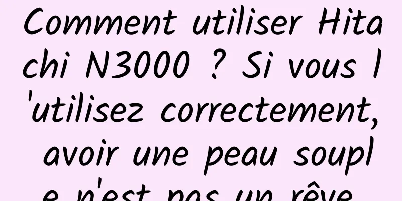 Comment utiliser Hitachi N3000 ? Si vous l'utilisez correctement, avoir une peau souple n'est pas un rêve.
