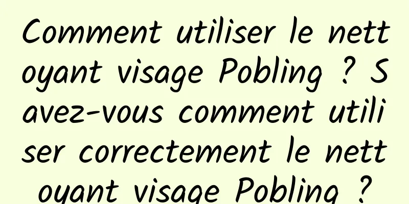 Comment utiliser le nettoyant visage Pobling ? Savez-vous comment utiliser correctement le nettoyant visage Pobling ?