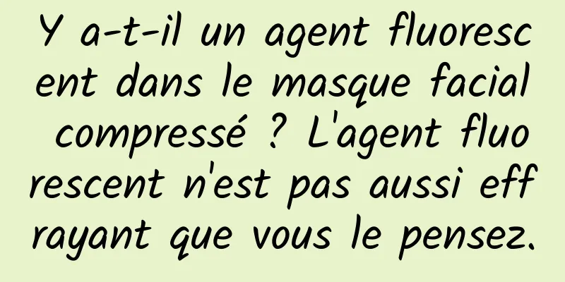 Y a-t-il un agent fluorescent dans le masque facial compressé ? L'agent fluorescent n'est pas aussi effrayant que vous le pensez.