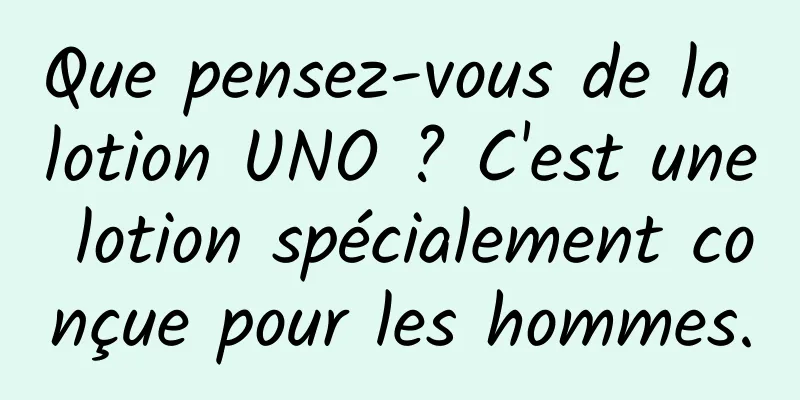 Que pensez-vous de la lotion UNO ? C'est une lotion spécialement conçue pour les hommes.