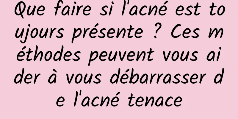 Que faire si l'acné est toujours présente ? Ces méthodes peuvent vous aider à vous débarrasser de l'acné tenace
