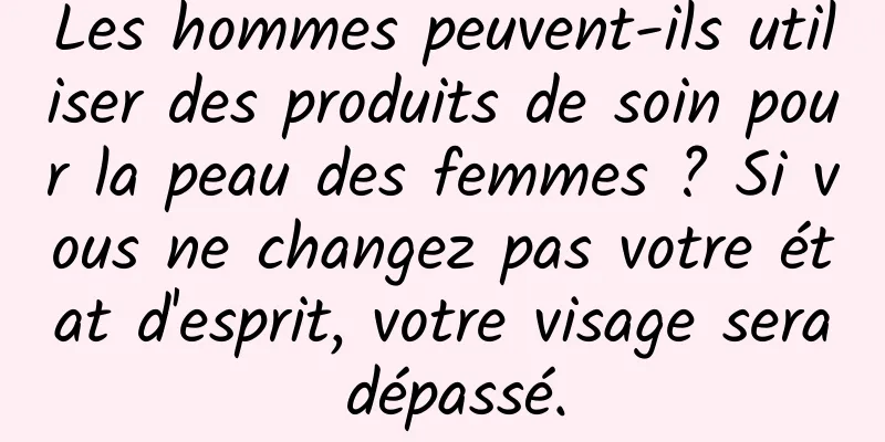 Les hommes peuvent-ils utiliser des produits de soin pour la peau des femmes ? Si vous ne changez pas votre état d'esprit, votre visage sera dépassé.