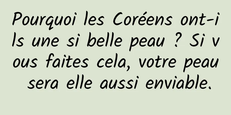 Pourquoi les Coréens ont-ils une si belle peau ? Si vous faites cela, votre peau sera elle aussi enviable.