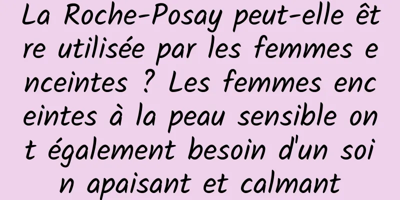 La Roche-Posay peut-elle être utilisée par les femmes enceintes ? Les femmes enceintes à la peau sensible ont également besoin d'un soin apaisant et calmant