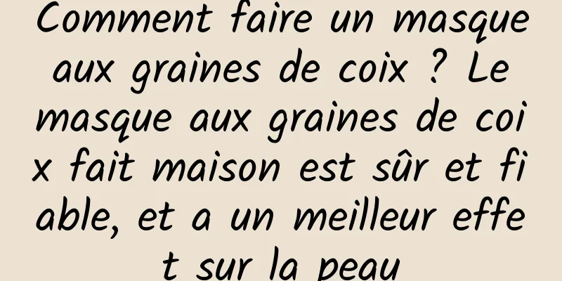 Comment faire un masque aux graines de coix ? Le masque aux graines de coix fait maison est sûr et fiable, et a un meilleur effet sur la peau