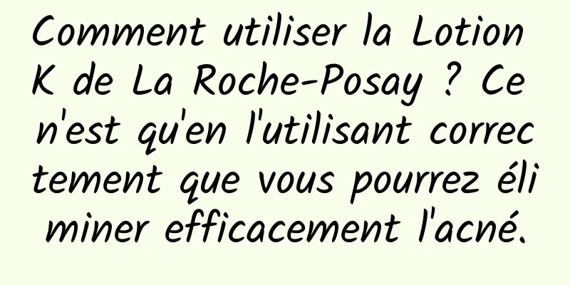 Comment utiliser la Lotion K de La Roche-Posay ? Ce n'est qu'en l'utilisant correctement que vous pourrez éliminer efficacement l'acné.