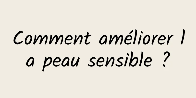 Comment améliorer la peau sensible ?