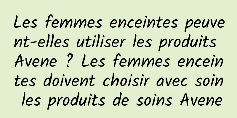 Les femmes enceintes peuvent-elles utiliser les produits Avene ? Les femmes enceintes doivent choisir avec soin les produits de soins Avene
