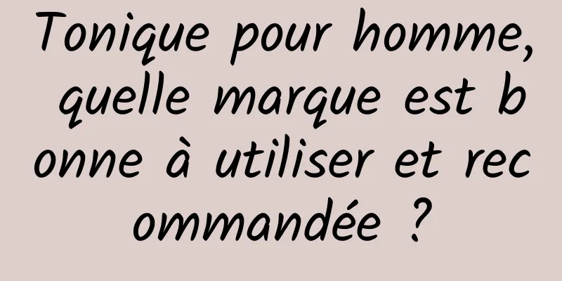 Tonique pour homme, quelle marque est bonne à utiliser et recommandée ?