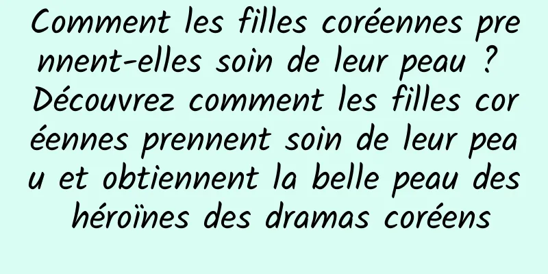 Comment les filles coréennes prennent-elles soin de leur peau ? Découvrez comment les filles coréennes prennent soin de leur peau et obtiennent la belle peau des héroïnes des dramas coréens