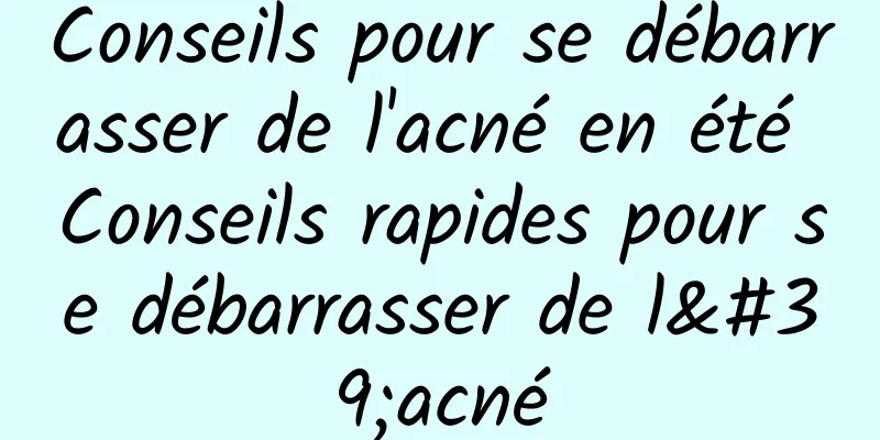 Conseils pour se débarrasser de l'acné en été Conseils rapides pour se débarrasser de l'acné