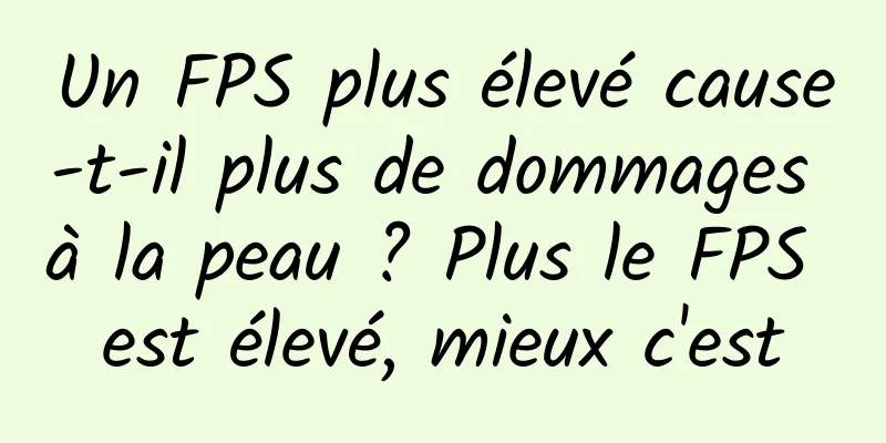 Un FPS plus élevé cause-t-il plus de dommages à la peau ? Plus le FPS est élevé, mieux c'est