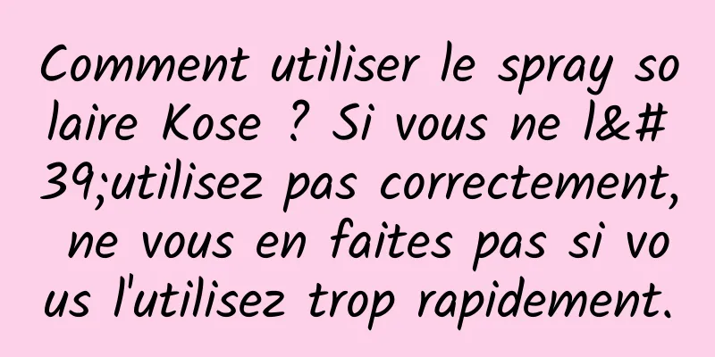 Comment utiliser le spray solaire Kose ? Si vous ne l'utilisez pas correctement, ne vous en faites pas si vous l'utilisez trop rapidement.