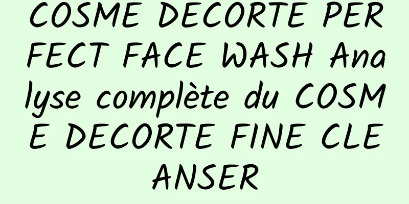 COSME DECORTE PERFECT FACE WASH Analyse complète du COSME DECORTE FINE CLEANSER