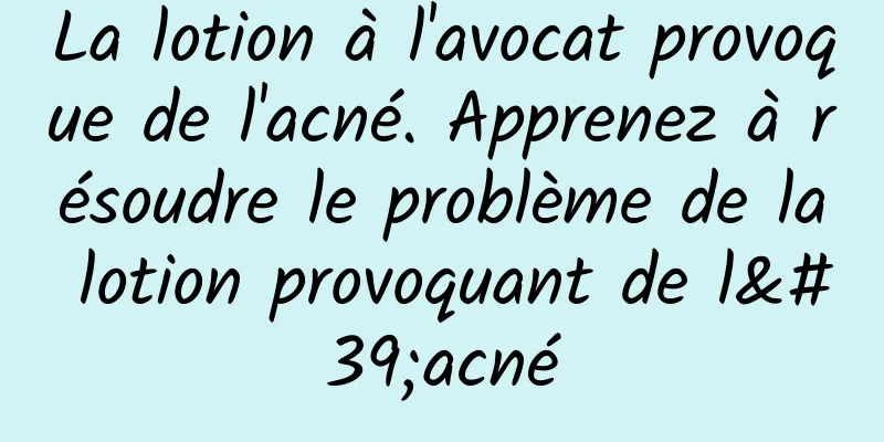 La lotion à l'avocat provoque de l'acné. Apprenez à résoudre le problème de la lotion provoquant de l'acné