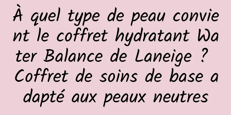 À quel type de peau convient le coffret hydratant Water Balance de Laneige ? Coffret de soins de base adapté aux peaux neutres