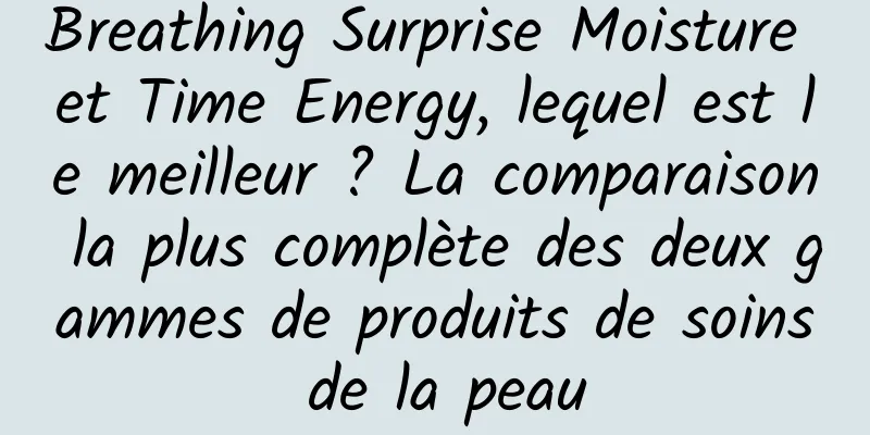 Breathing Surprise Moisture et Time Energy, lequel est le meilleur ? La comparaison la plus complète des deux gammes de produits de soins de la peau