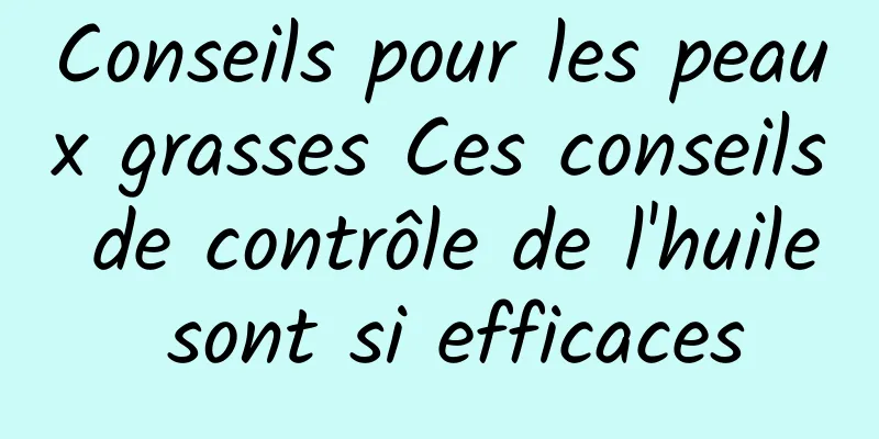 Conseils pour les peaux grasses Ces conseils de contrôle de l'huile sont si efficaces