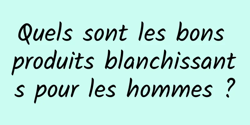 Quels sont les bons produits blanchissants pour les hommes ?