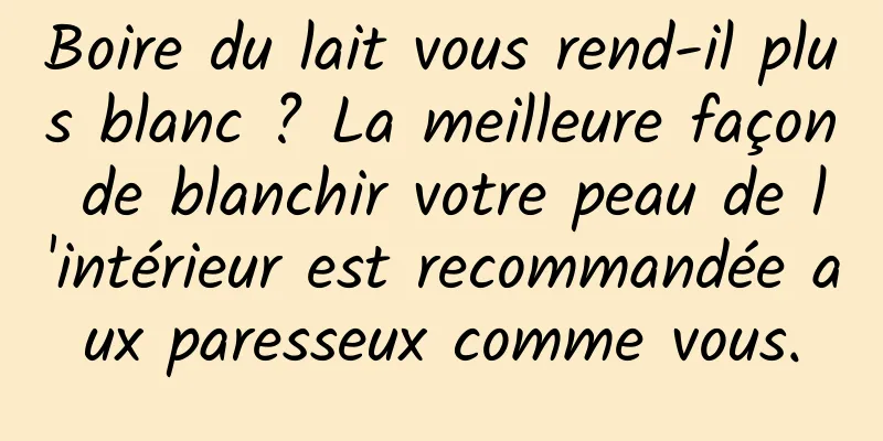 Boire du lait vous rend-il plus blanc ? La meilleure façon de blanchir votre peau de l'intérieur est recommandée aux paresseux comme vous.
